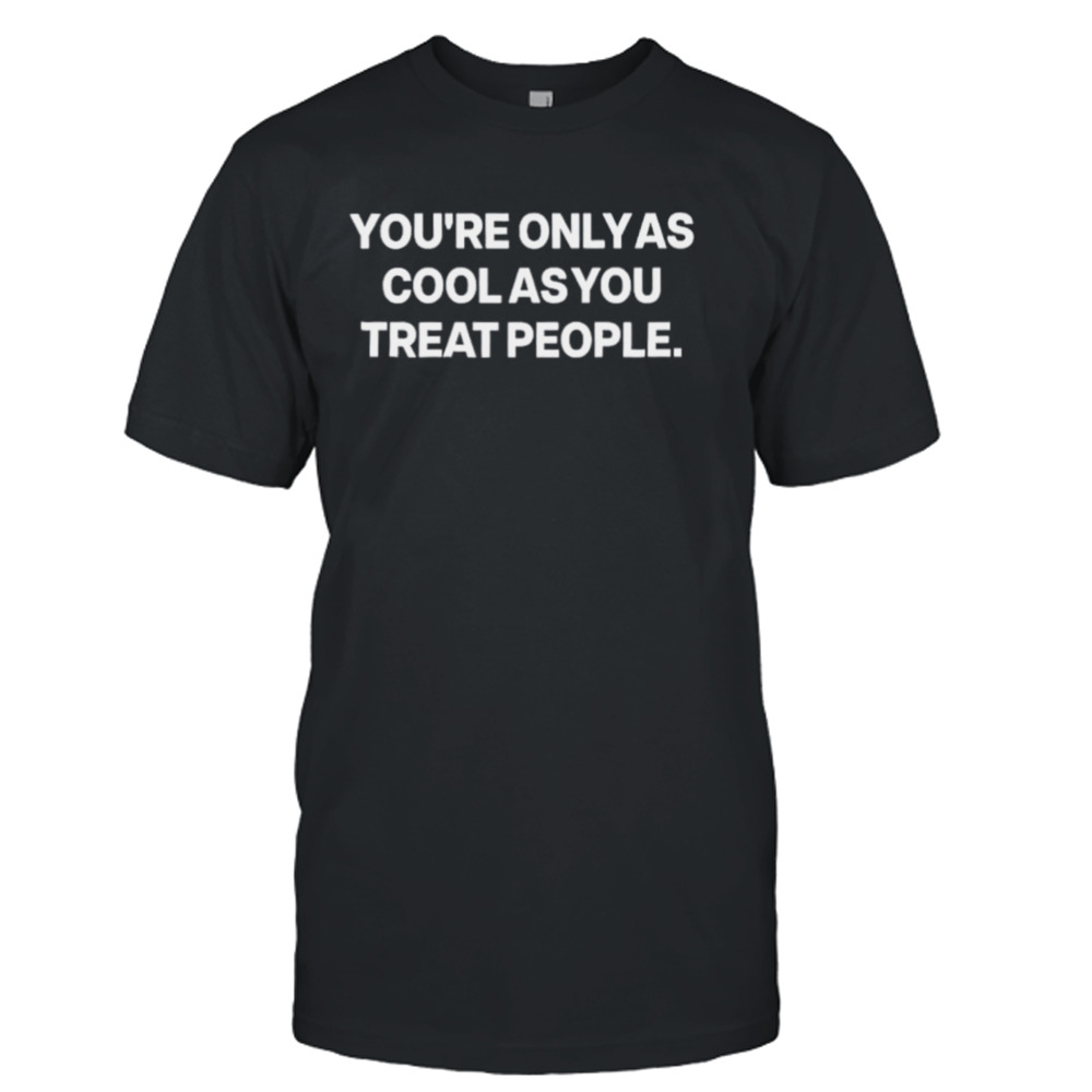 You’re only as cool as you treat people shirt