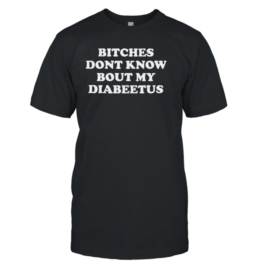 Bitches don’t know bout my diabeetus shirt