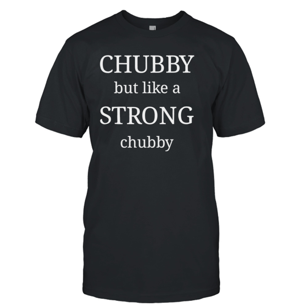 Chubby but like a strong chubby shirt