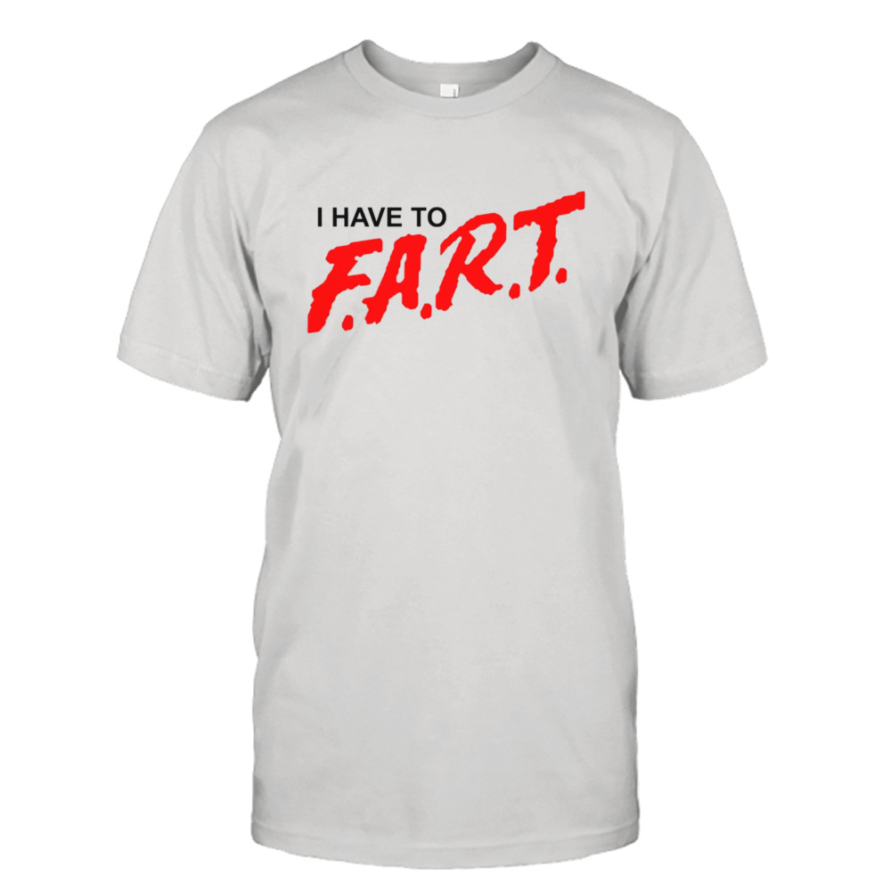 I have to FART shirt