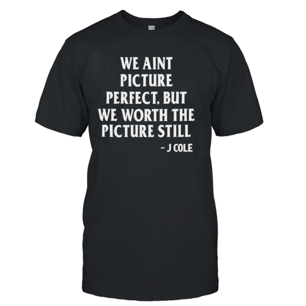 We Ain’t Picture Perfect But We Worth The Picture Still J Cole T-shirt