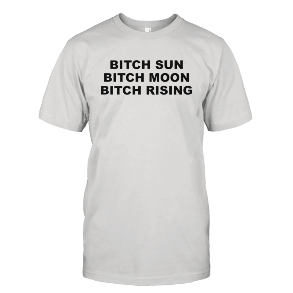 Bitch sun bitch moon bitch rising shirt