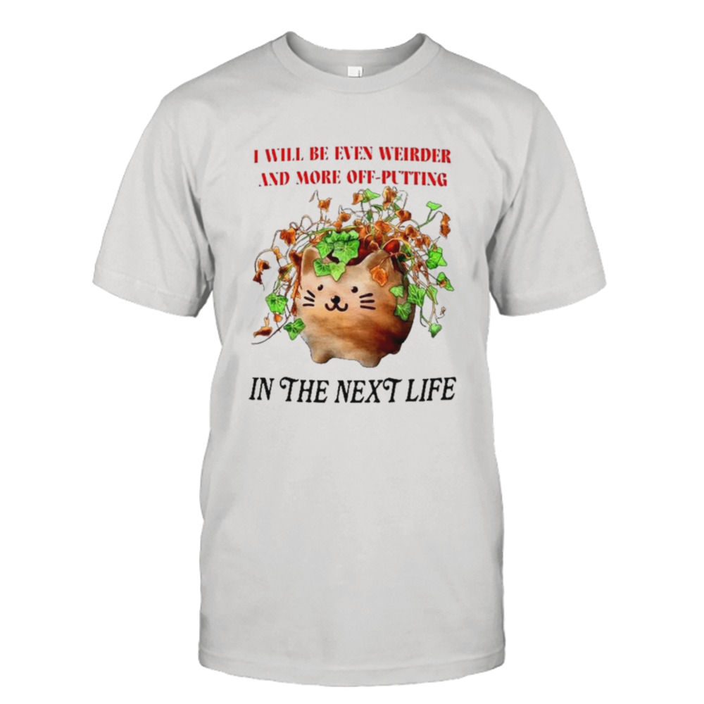 Cat I will be even weirder and more off-putting in the next life shirt