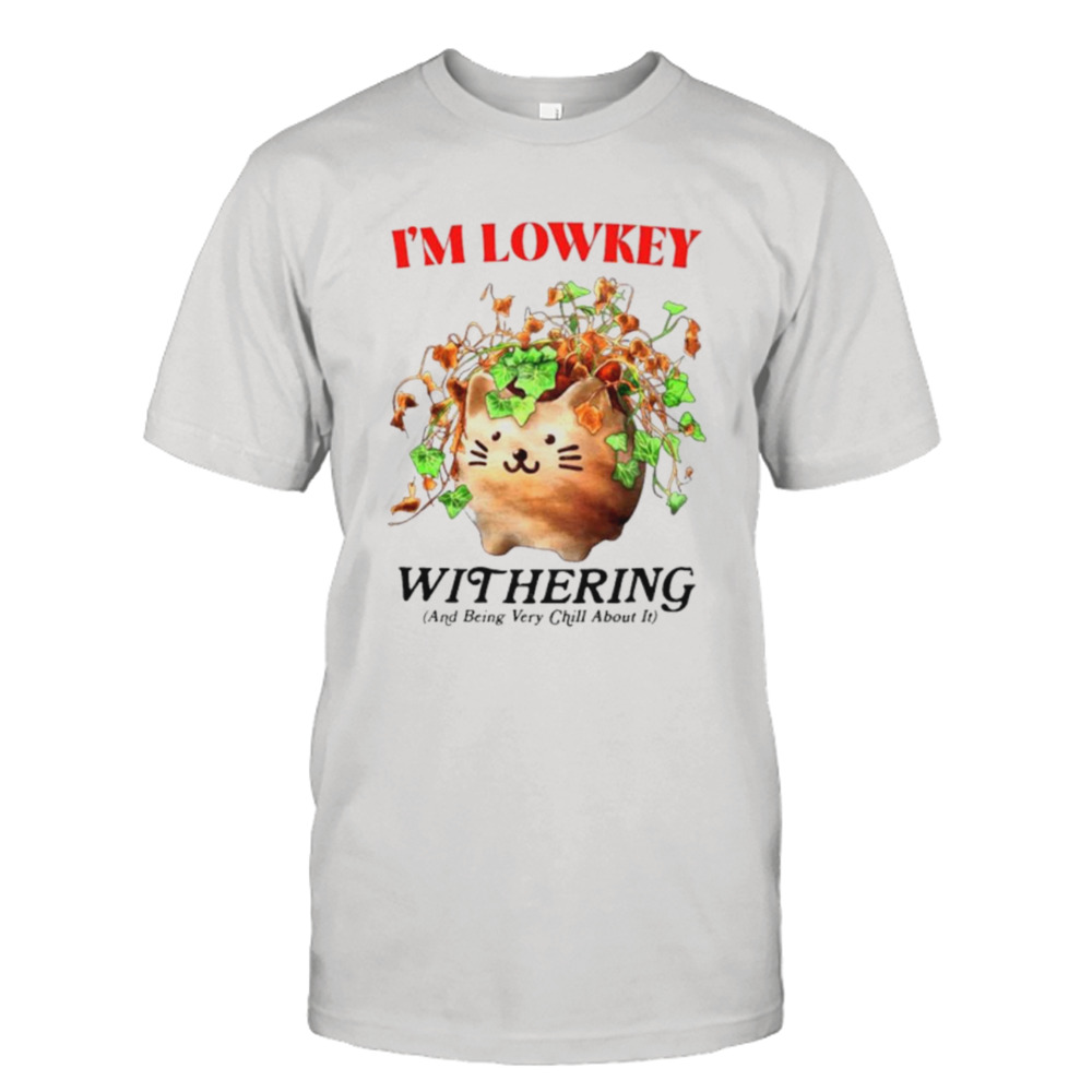 I’m Lowkey Withering and Being Very Chill About it shirt