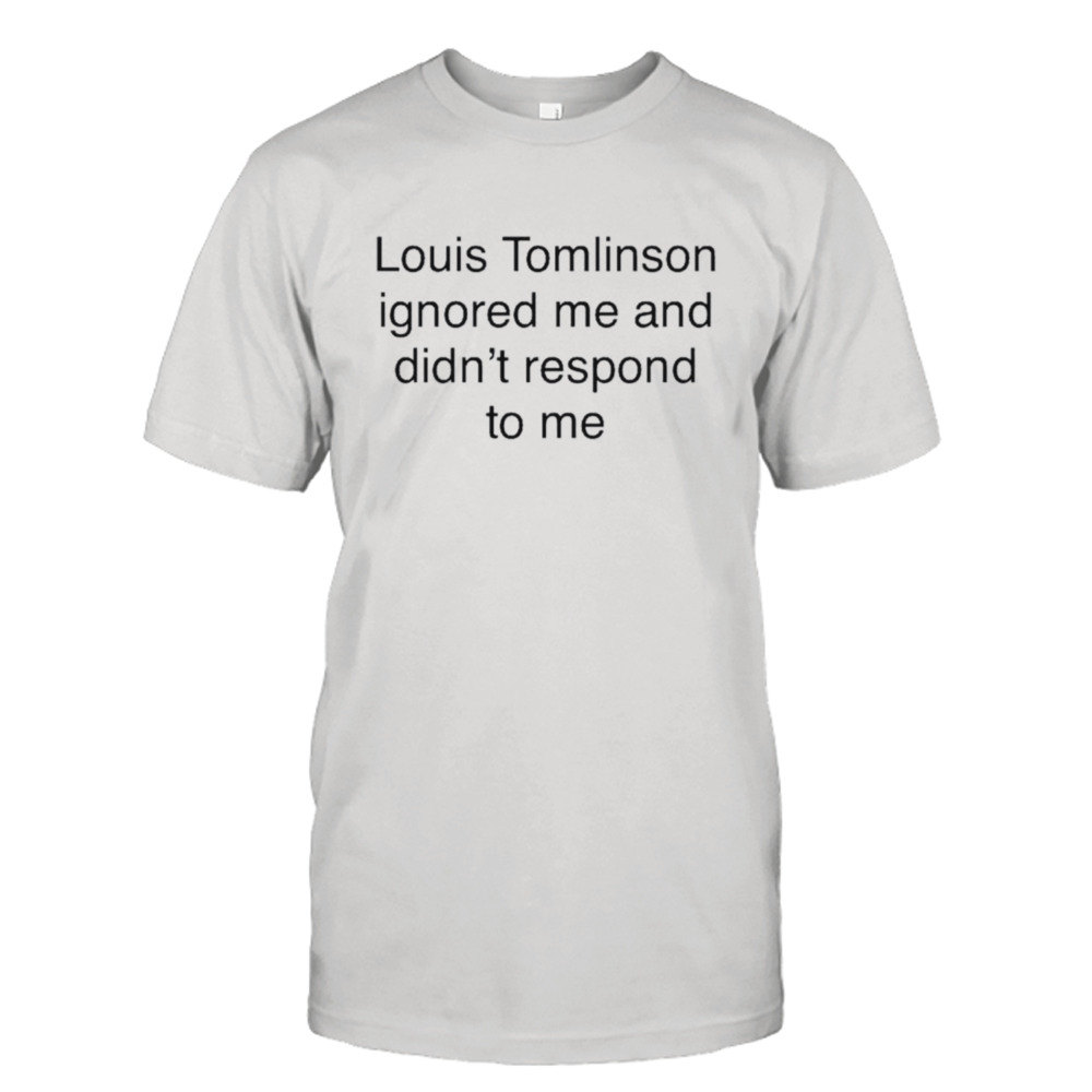 Louis Tomlinson ignored me and didn’t respond to me shirt