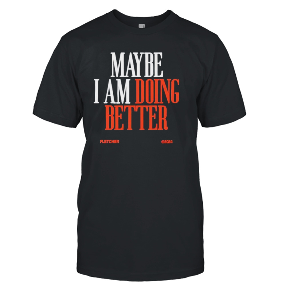 Maybe I am doing better fletcher 2024 shirt