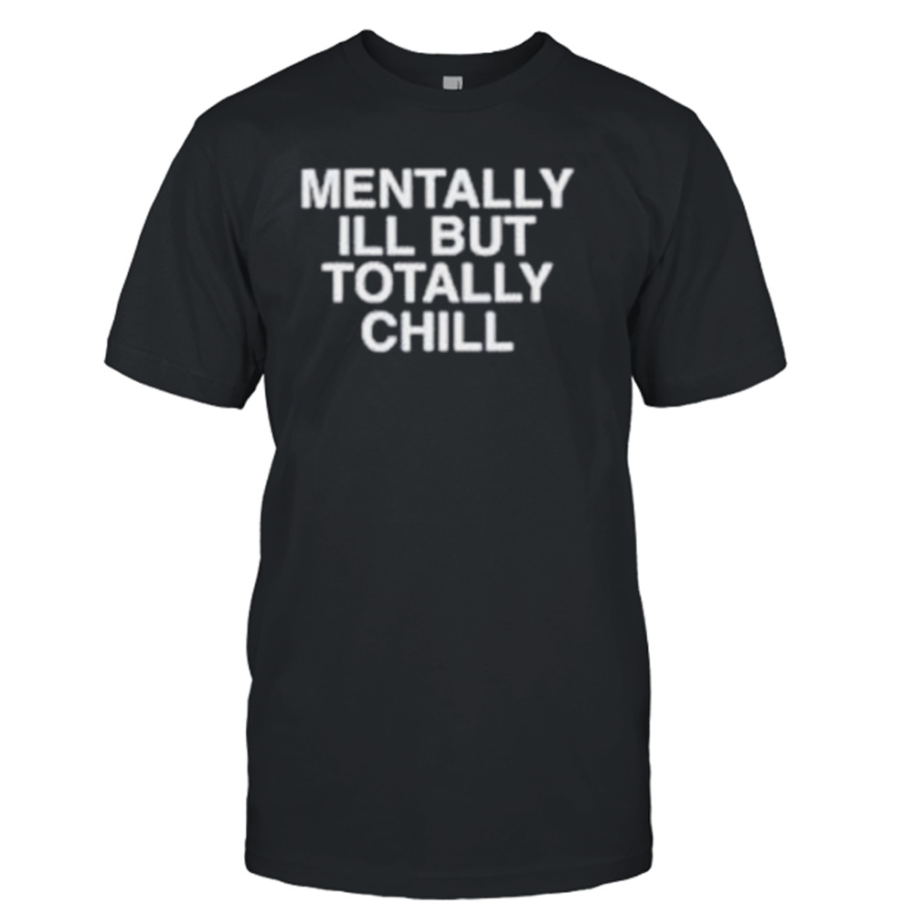 Mentally I’ll but totally chill shirt