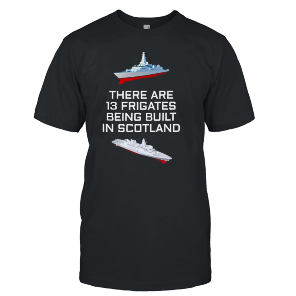 There are 13 frigates being built in Scotland shirt