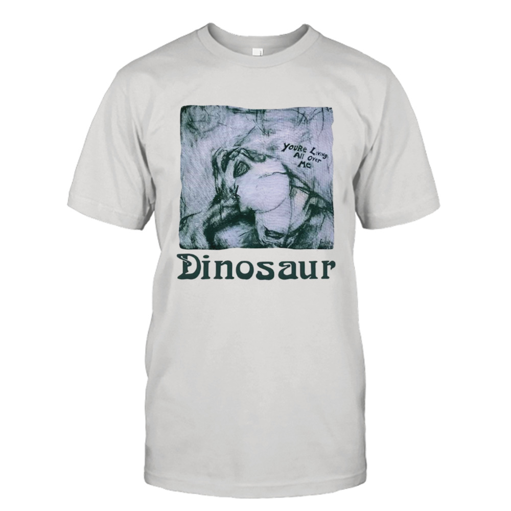 Youre living all over me dinosaur shirt