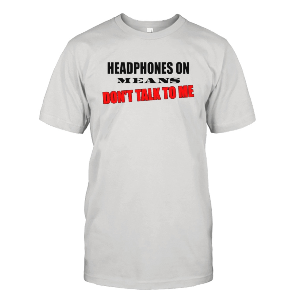 Headphones on means don’t talk to me shirt