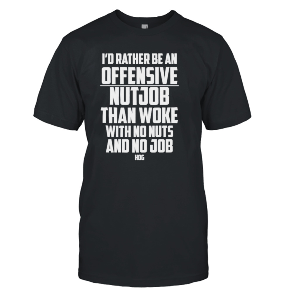 I’d rather be an offensive nutjob than woke with no nuts and no job hog shirt