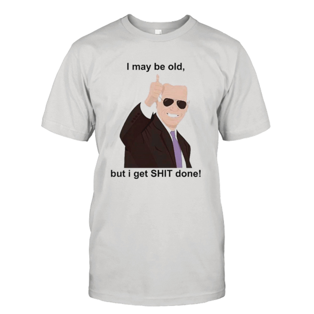 Joe Biden I May be old but I get shit done shirt