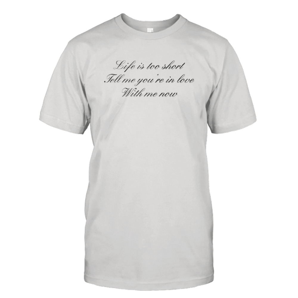 Life is too short tell me you’re in love with me now shirt