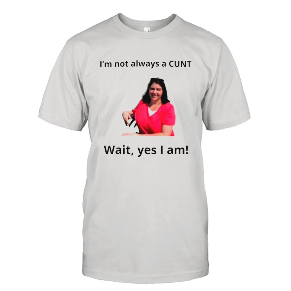 May Bruno I’m not always a cunt wait yes I am shirt