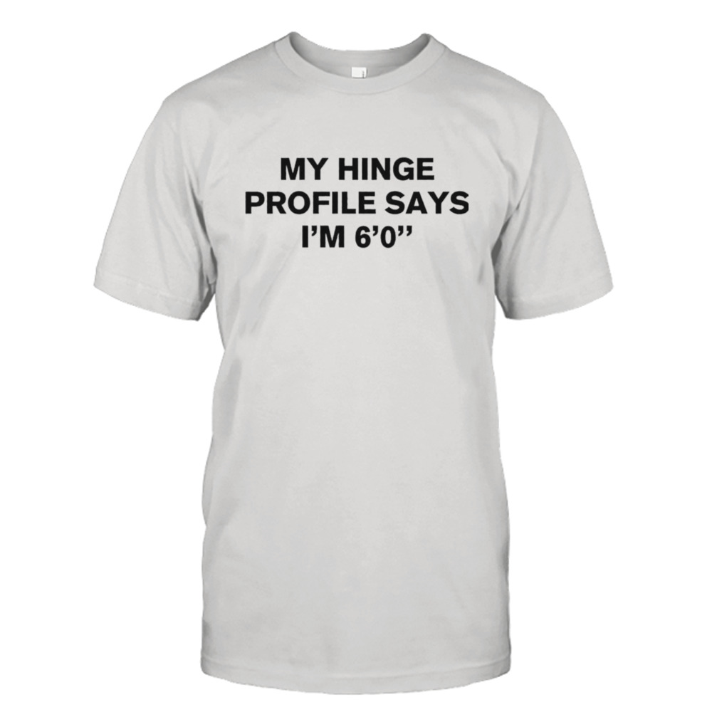 My hinge profile says I’m 6’0 shirt