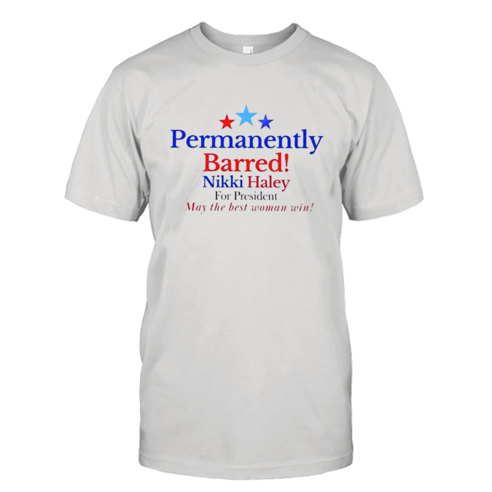 Permanently barred nikki haley for president May the best women win shirt