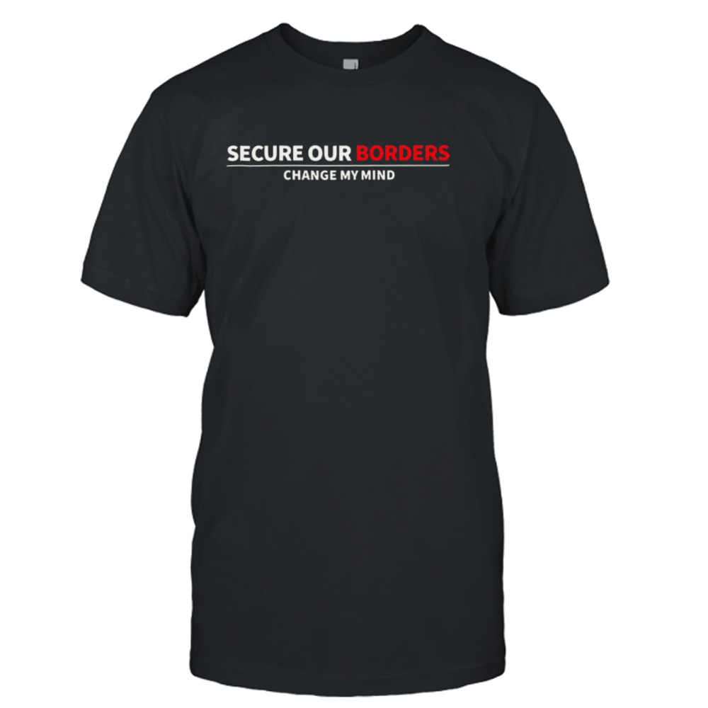 Secure our borders change my mind shirt