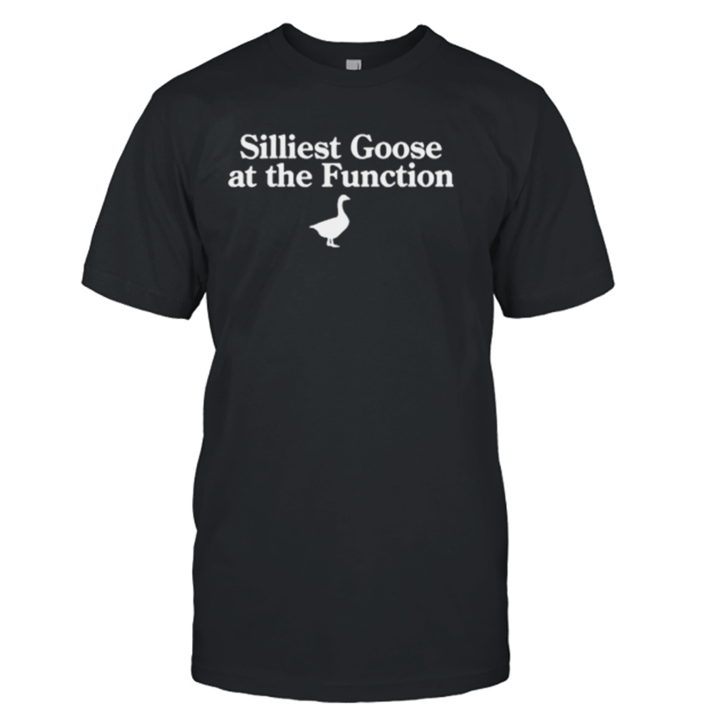 Silliest goose at the function shirt