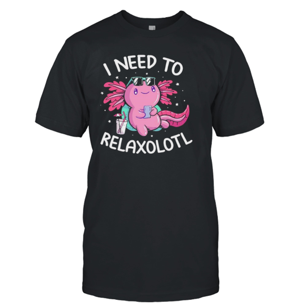 Axolotl I need to Relaxolotl shirt