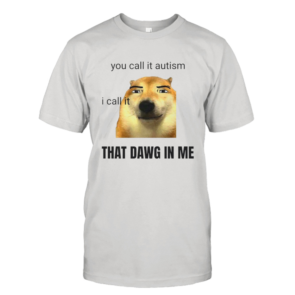 You call it autism I call it that dawg in me shirt