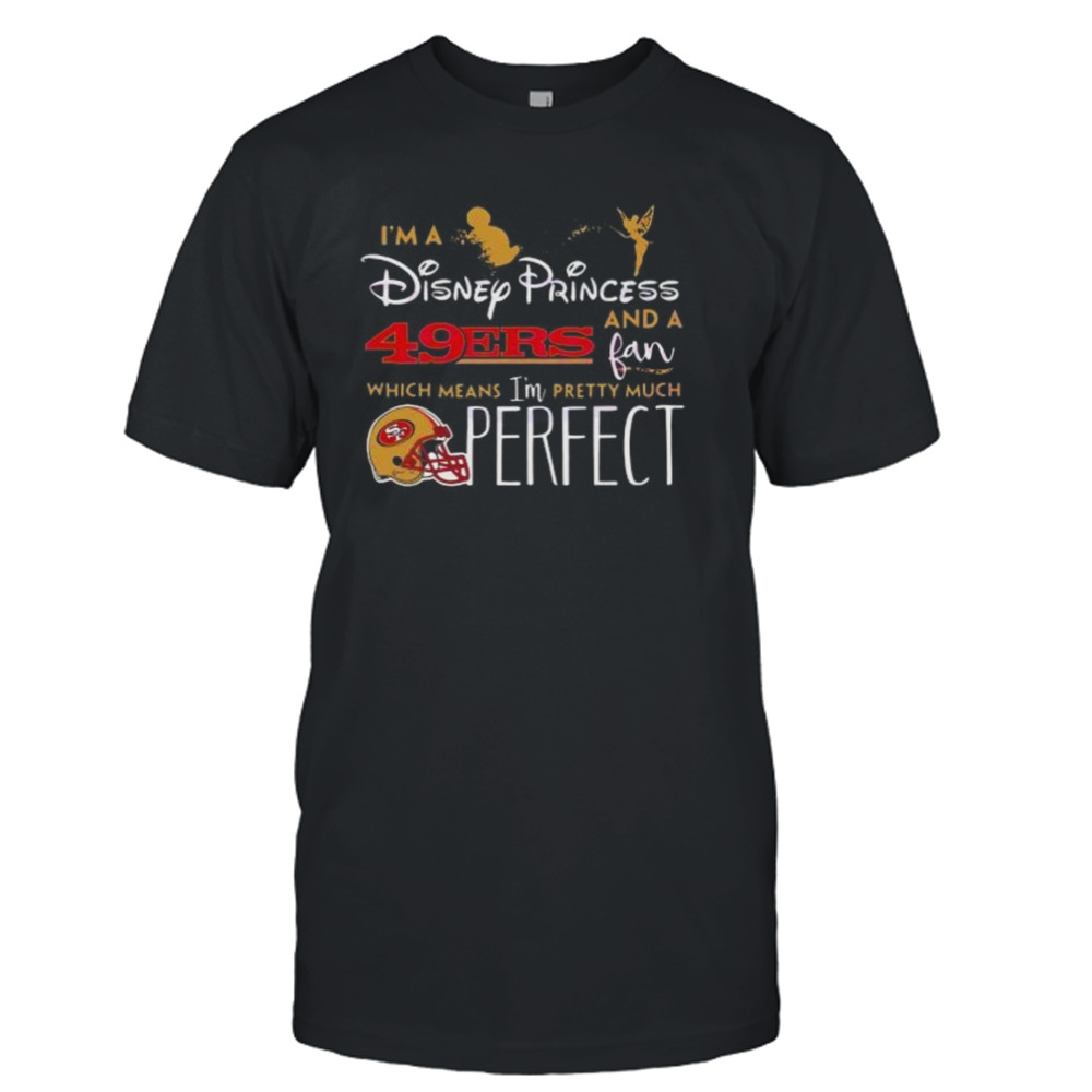 I’m A Disney Princess San Francisco 49ers And A Fan Which Means I’m Pretty Much Perfect Shirt I’m A Disney Princess San Francisco 49ers And A Fan Which Means I’m Pretty Much Perfect Shirt