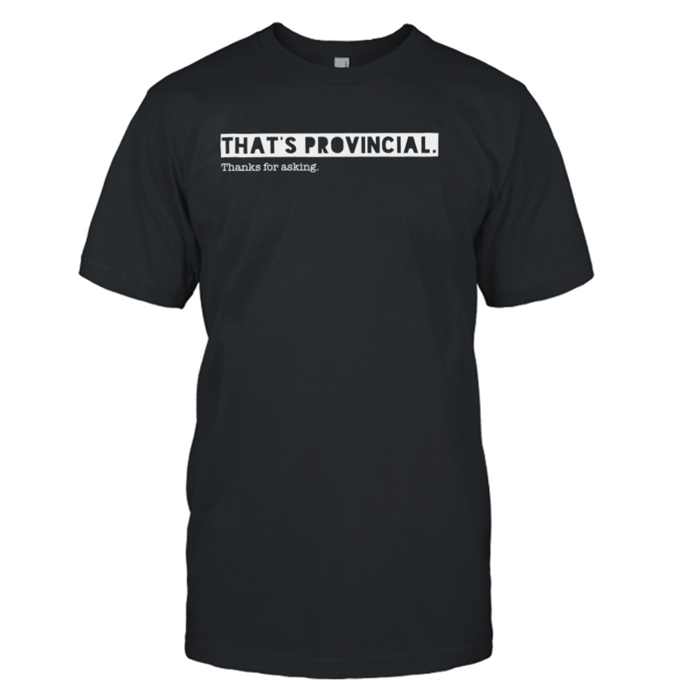 That’s provincial thanks for asking shirt