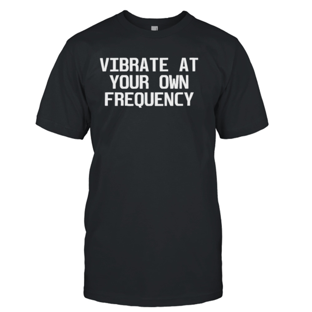 Vibrate at your own frequency shirt