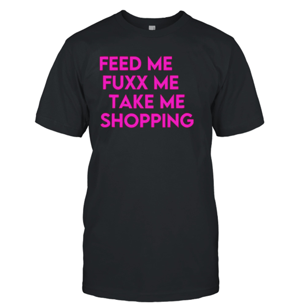 Feed me fuxx me take me shopping shirt