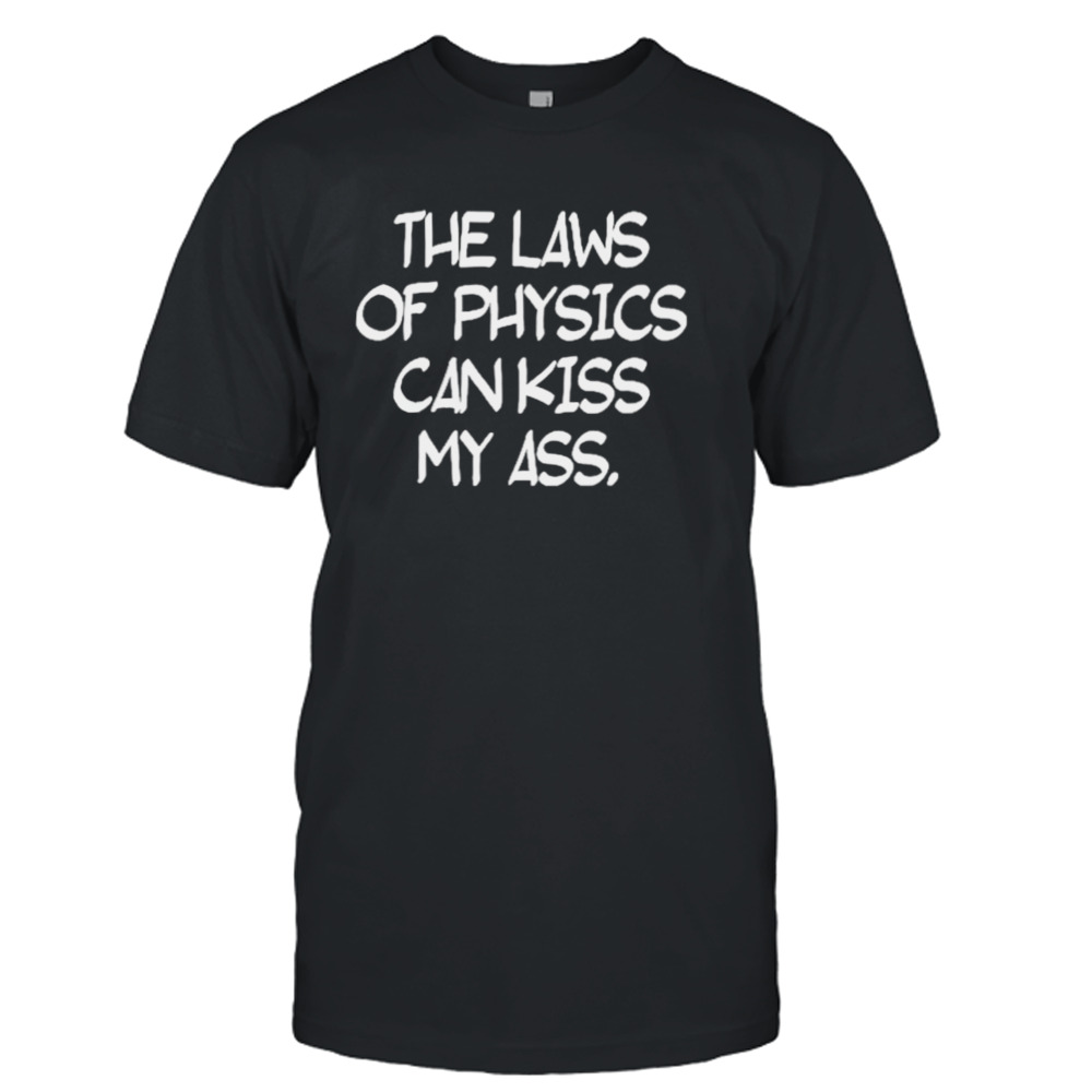 The laws of physics can kiss my ass shirt