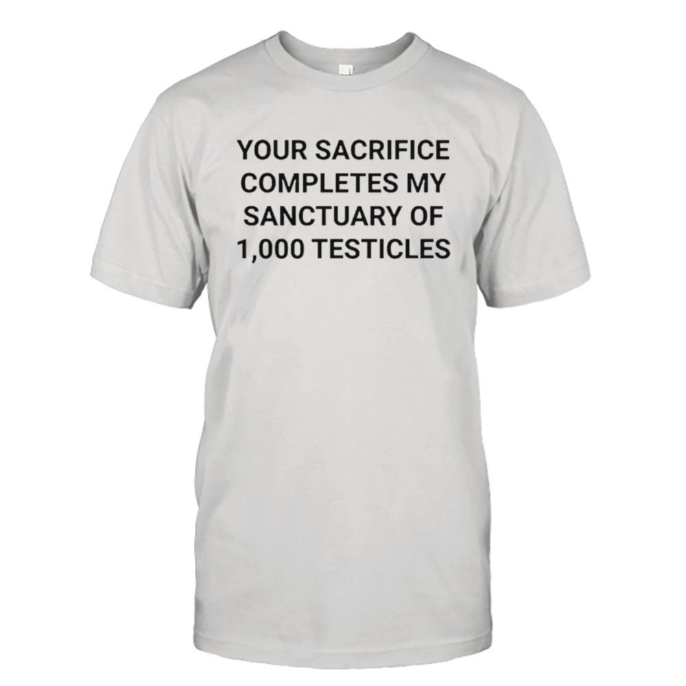 Your sacrifice completes my sanctuary of 1000 testicles shirt