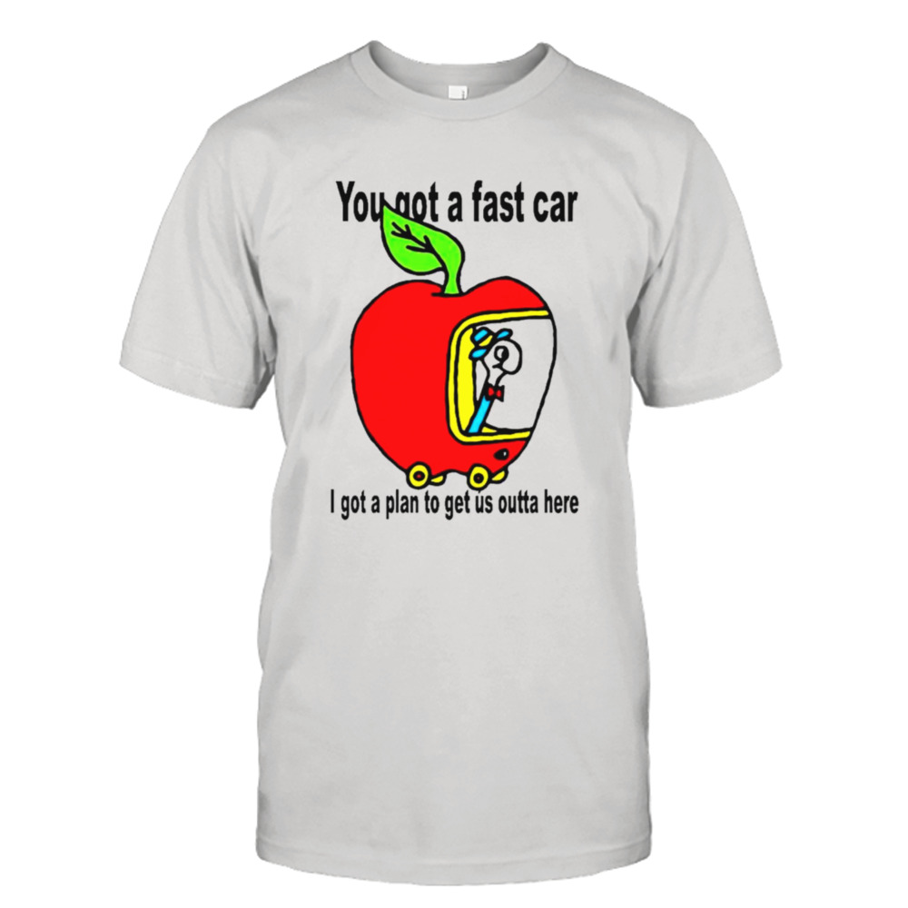 Apple you got a fast car I got a plan to get us outta here shirt