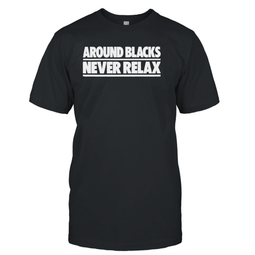 Around blacks never relax shirt