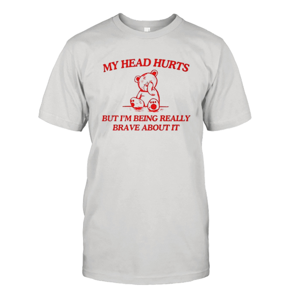 Bear my head hurts but I’m being really brave about it shirt