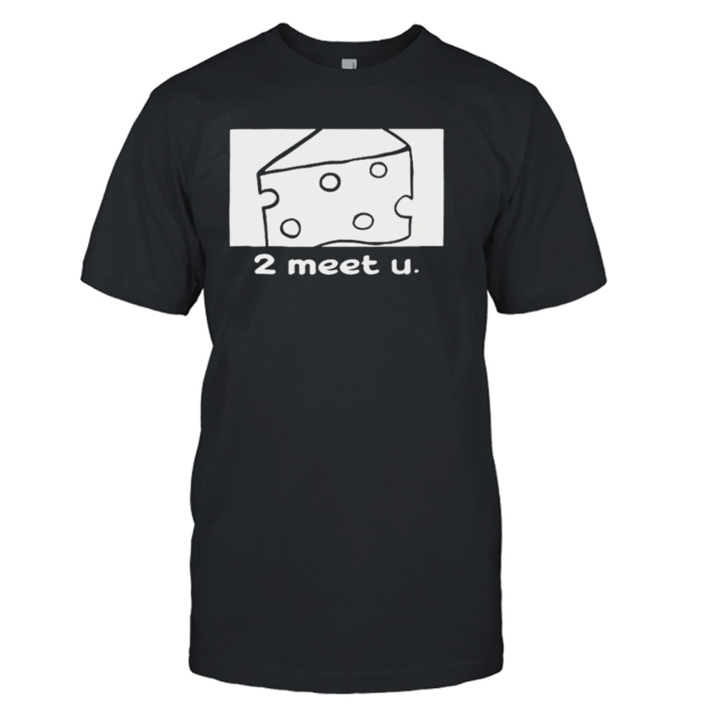 Cheese 2 meet u shirt