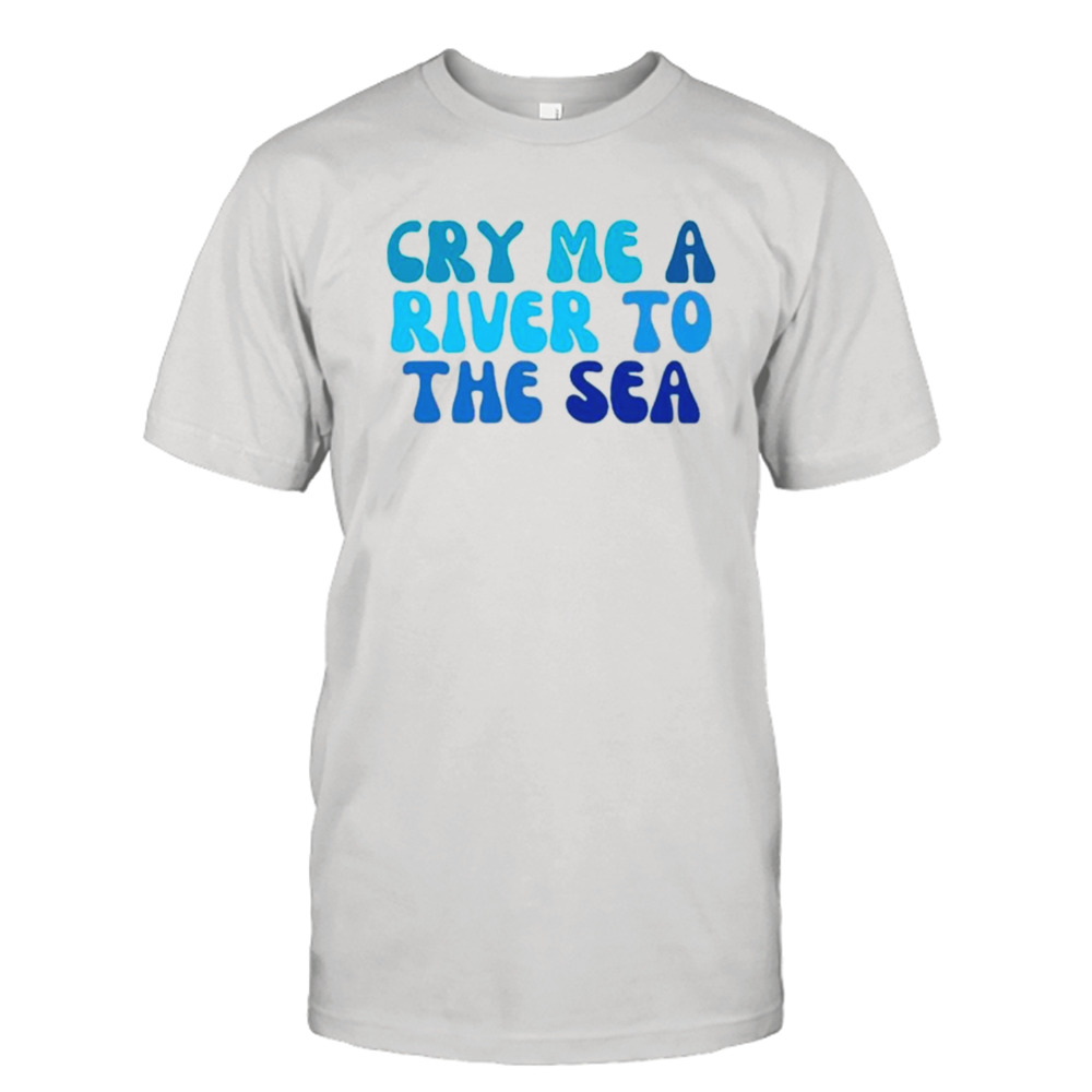 Cry me a river to the sea shirt