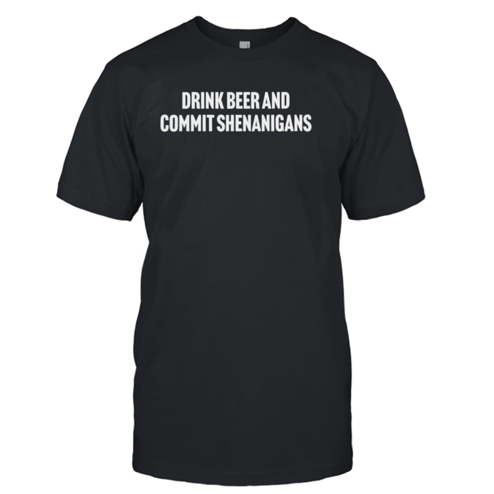 Drink beer and commit shenanigans shirt