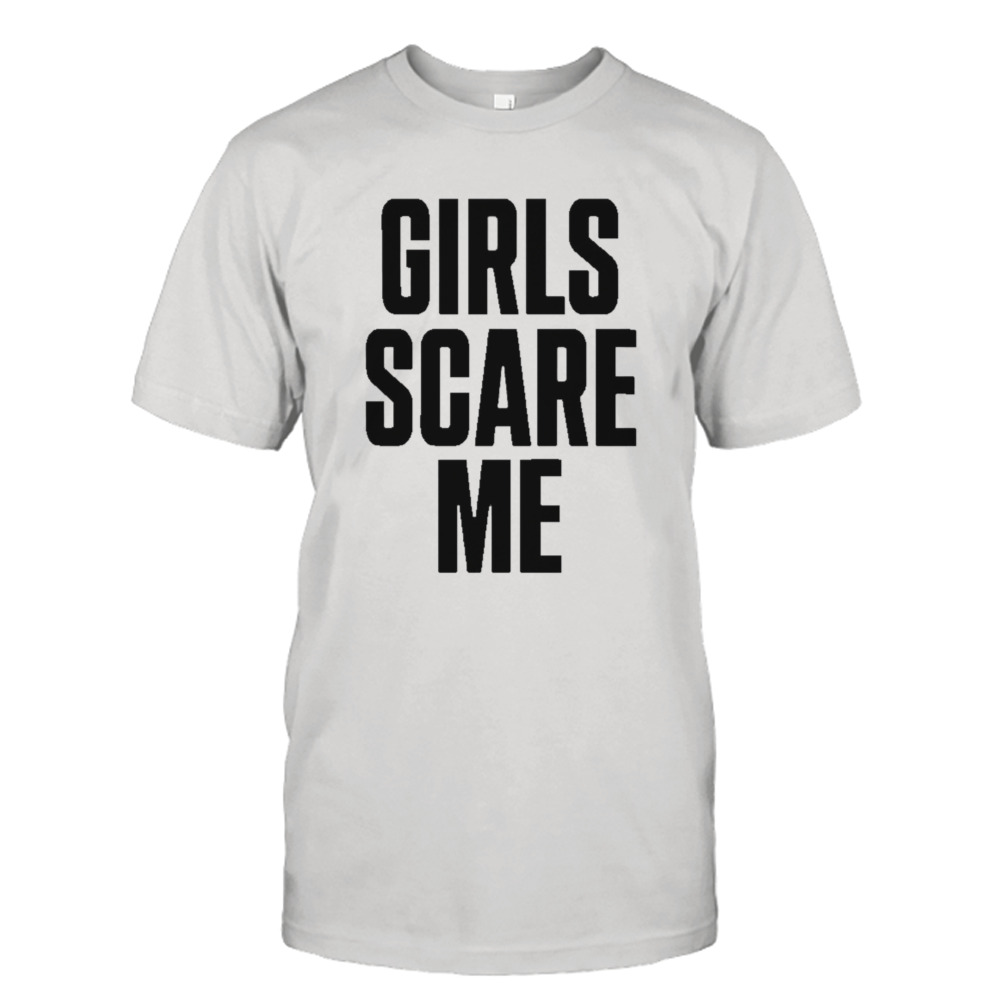 Girls scare me shirt