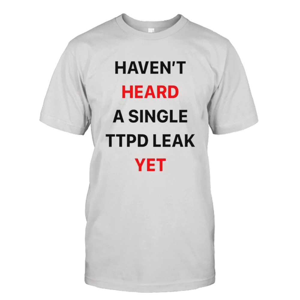 Haven’t Heard A Single Ttpd Leak Yet Shirt