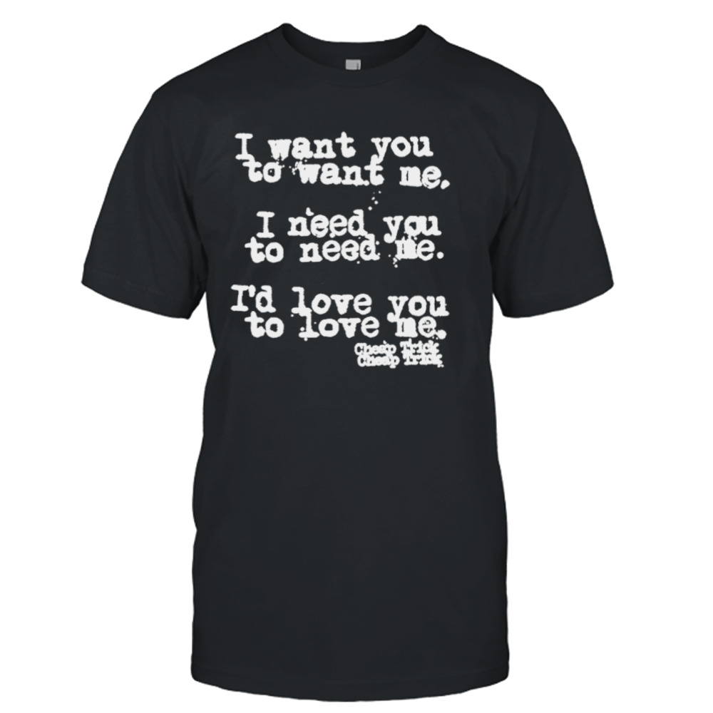 I want you to want me I need you to need me I’d love you to need me shirt