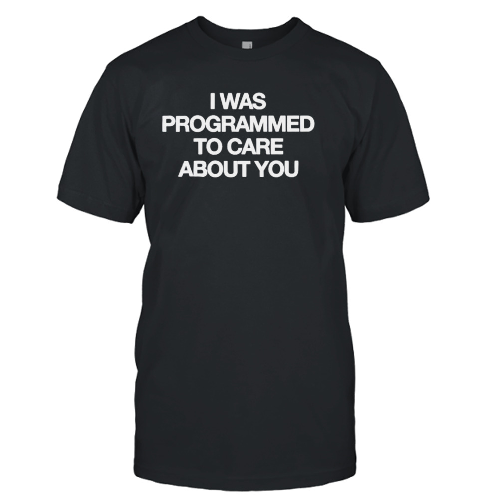 I was programmed to care about you shirt