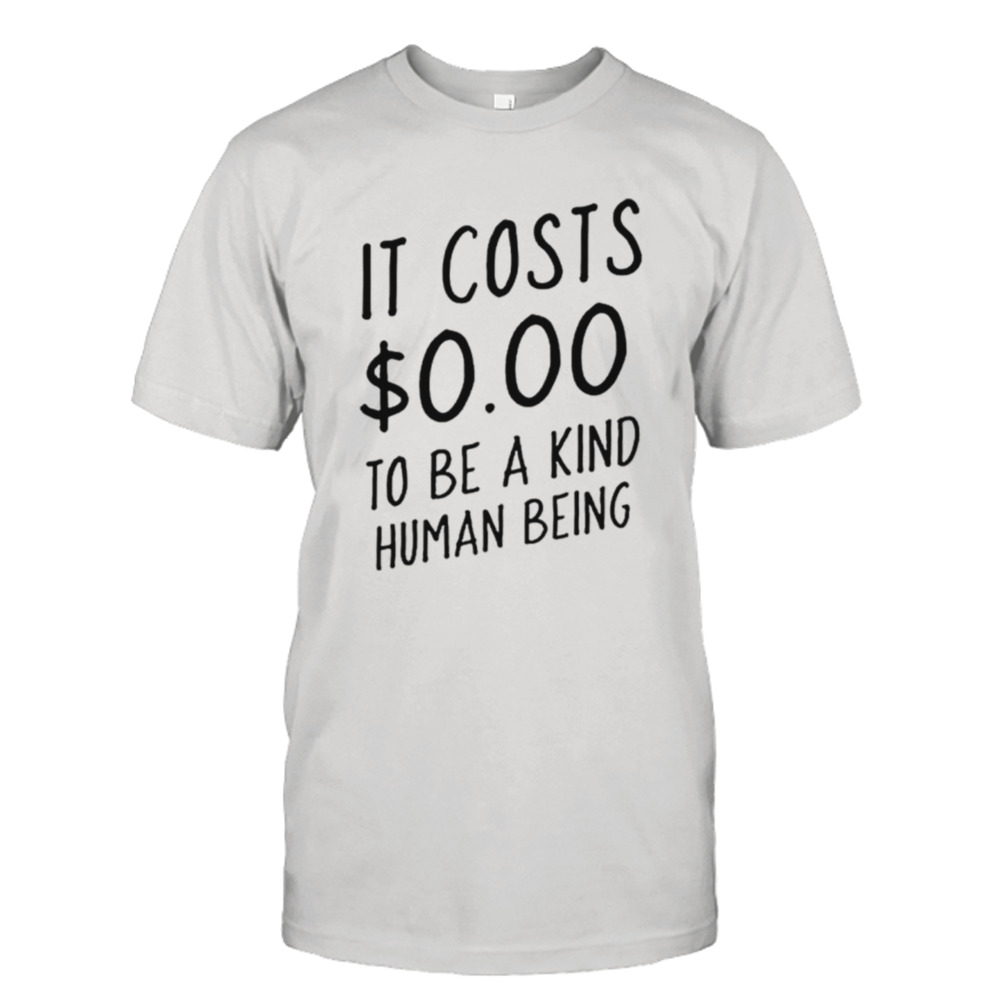 It costs $0.00 to be a kind human being shirt