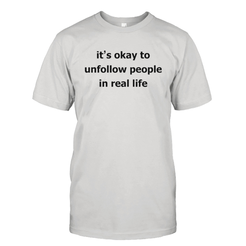 It’s okay to unfollow people in real life shirt