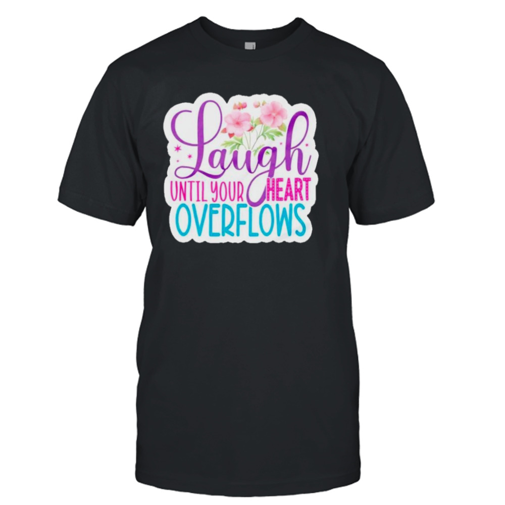 Laugh until your heart overflows shirt