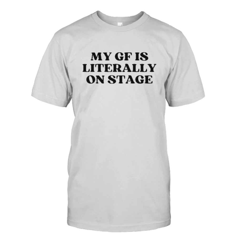 My gf is literally on stage shirt