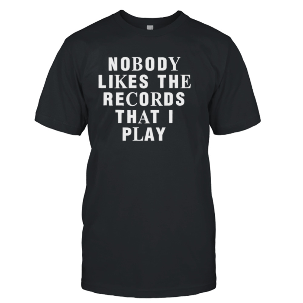 Nobody likes the records that I play shirt