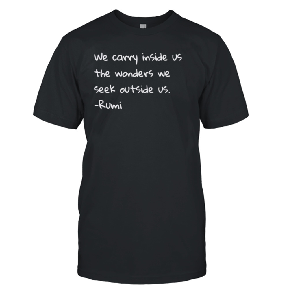 Rumi we carry inside us the wonders we seek outside us shirt