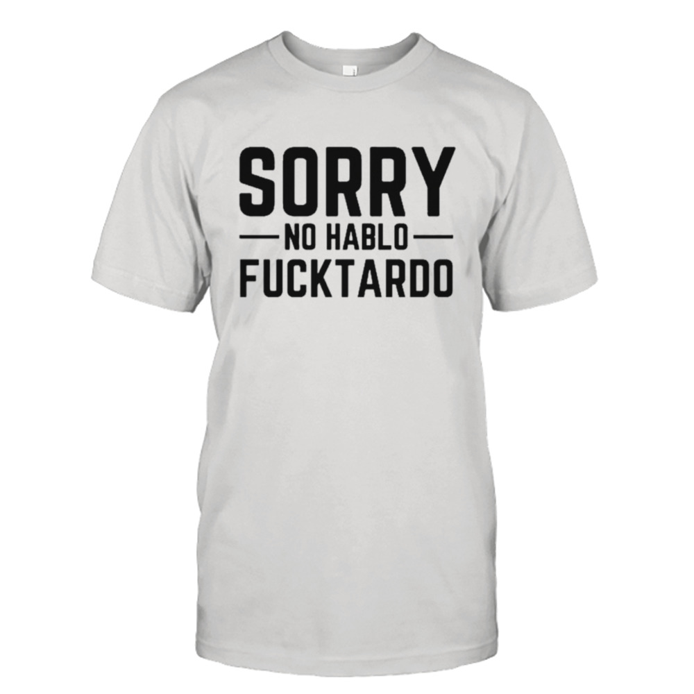 Sorry no hablo fucktardo shirt