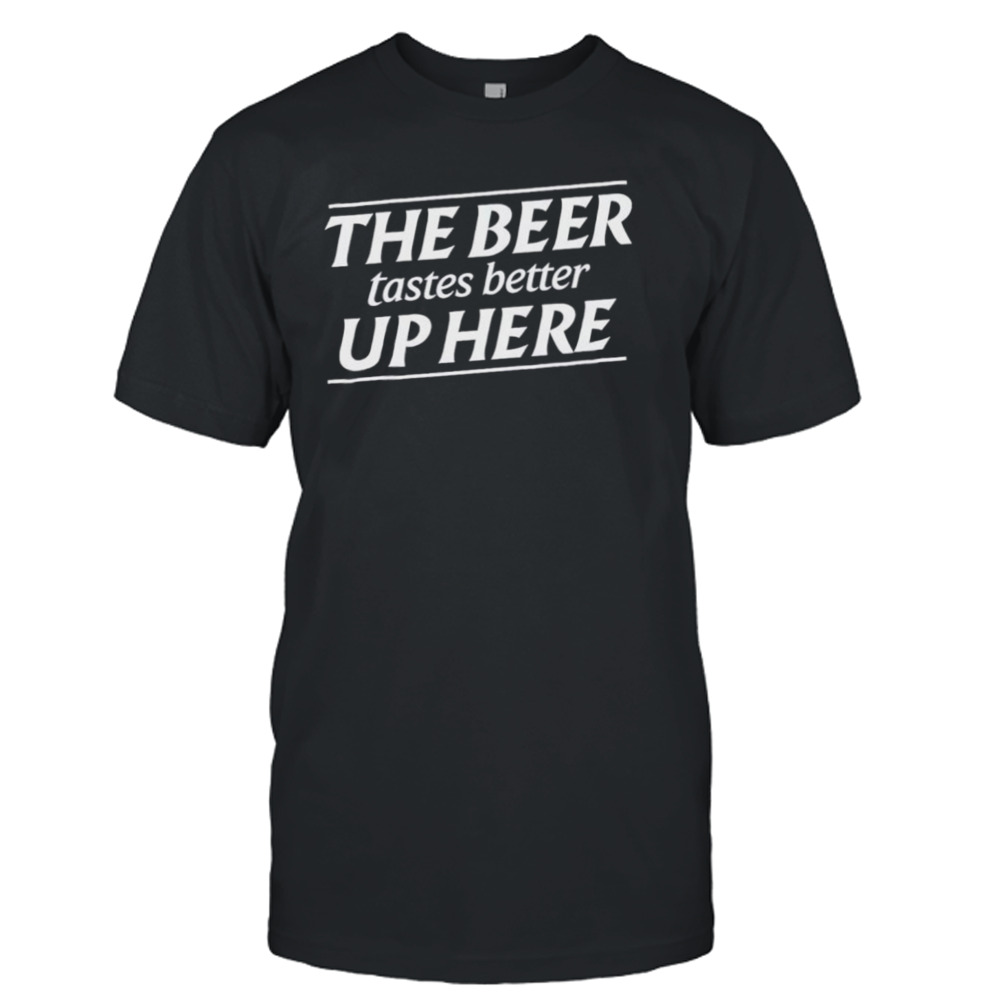 The beer tastes better up here shirt