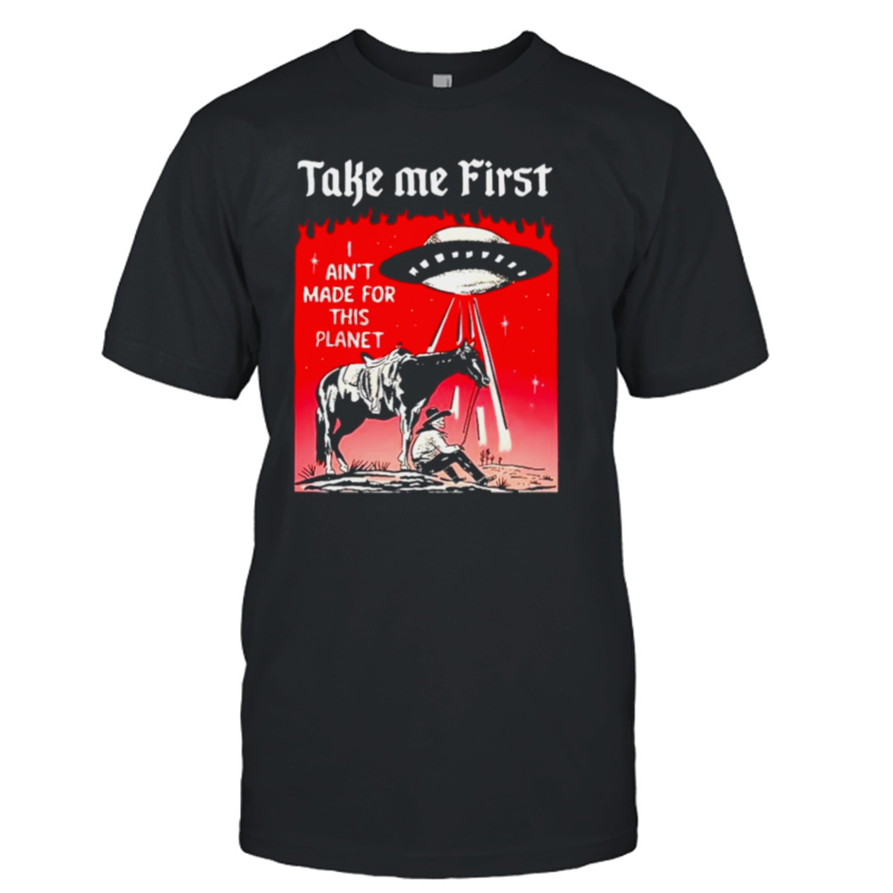 UFO Take me first I ain’t made for this planet shirt