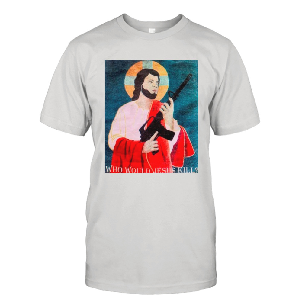 Who would Jesus kill shirt